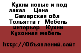 Кухни новые и под заказ. › Цена ­ 8 000 - Самарская обл., Тольятти г. Мебель, интерьер » Кухни. Кухонная мебель   